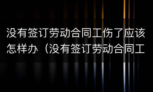 没有签订劳动合同工伤了应该怎样办（没有签订劳动合同工伤了应该怎样办呢）
