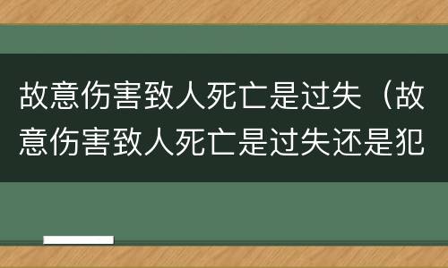故意伤害致人死亡是过失（故意伤害致人死亡是过失还是犯罪）
