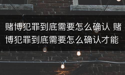 赌博犯罪到底需要怎么确认 赌博犯罪到底需要怎么确认才能判刑