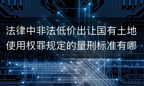 法律中非法低价出让国有土地使用权罪规定的量刑标准有哪些