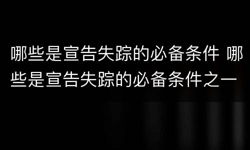 哪些是宣告失踪的必备条件 哪些是宣告失踪的必备条件之一
