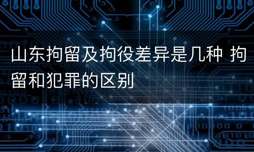 山东拘留及拘役差异是几种 拘留和犯罪的区别