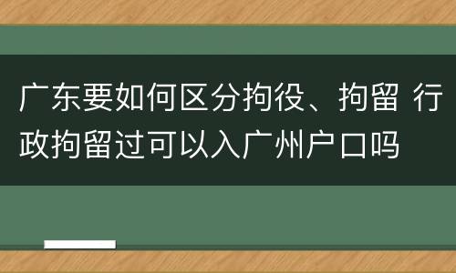 广东要如何区分拘役、拘留 行政拘留过可以入广州户口吗