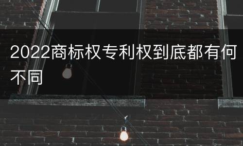 2022商标权专利权到底都有何不同