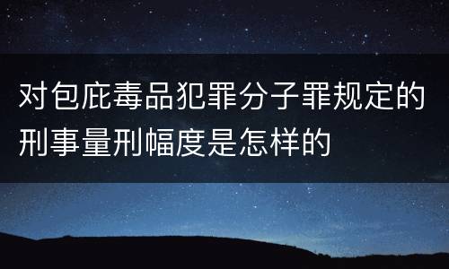对包庇毒品犯罪分子罪规定的刑事量刑幅度是怎样的