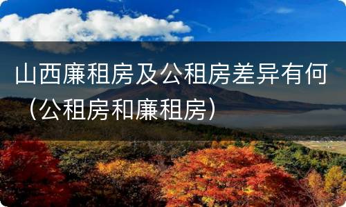 山西廉租房及公租房差异有何（公租房和廉租房）