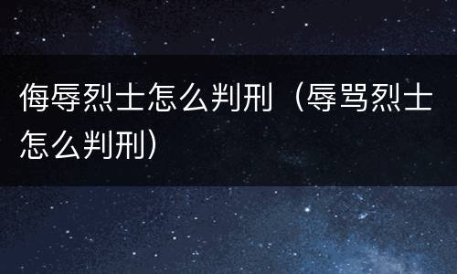 侮辱烈士怎么判刑（辱骂烈士怎么判刑）