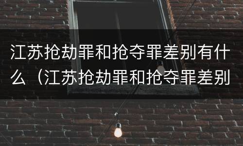 江苏抢劫罪和抢夺罪差别有什么（江苏抢劫罪和抢夺罪差别有什么不同）