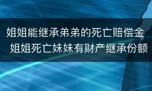 姐姐能继承弟弟的死亡赔偿金 姐姐死亡妹妹有财产继承份额吗?