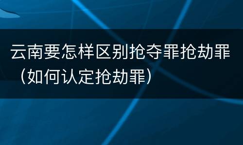 云南要怎样区别抢夺罪抢劫罪（如何认定抢劫罪）