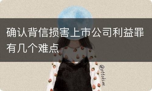 确认背信损害上市公司利益罪有几个难点