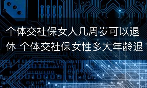 个体交社保女人几周岁可以退休 个体交社保女性多大年龄退休