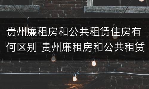 贵州廉租房和公共租赁住房有何区别 贵州廉租房和公共租赁住房有何区别呢