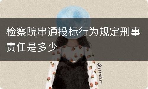 检察院串通投标行为规定刑事责任是多少