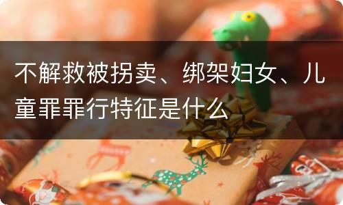 不解救被拐卖、绑架妇女、儿童罪罪行特征是什么