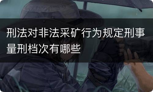 刑法对非法采矿行为规定刑事量刑档次有哪些