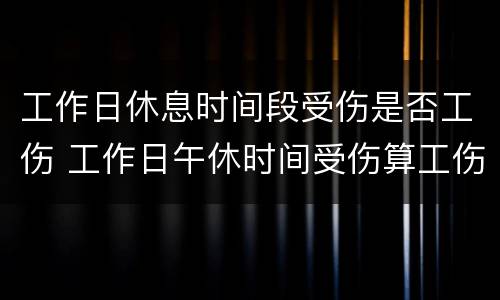 工作日休息时间段受伤是否工伤 工作日午休时间受伤算工伤吗