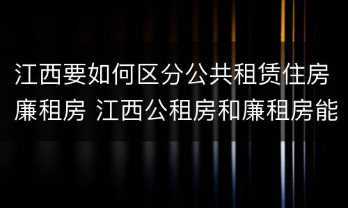 江西要如何区分公共租赁住房廉租房 江西公租房和廉租房能买吗