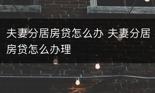 夫妻分居房贷怎么办 夫妻分居房贷怎么办理