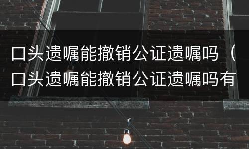 口头遗嘱能撤销公证遗嘱吗（口头遗嘱能撤销公证遗嘱吗有效吗）