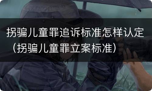 拐骗儿童罪追诉标准怎样认定（拐骗儿童罪立案标准）