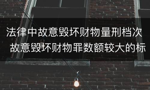 法律中故意毁坏财物量刑档次 故意毁坏财物罪数额较大的标准