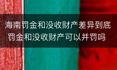 海南罚金和没收财产差异到底 罚金和没收财产可以并罚吗