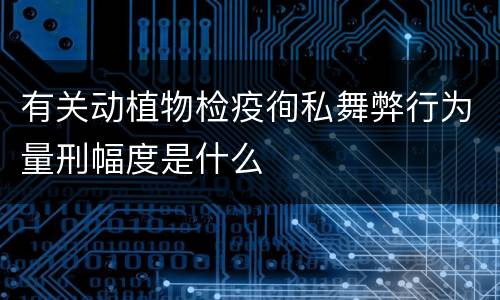 有关动植物检疫徇私舞弊行为量刑幅度是什么