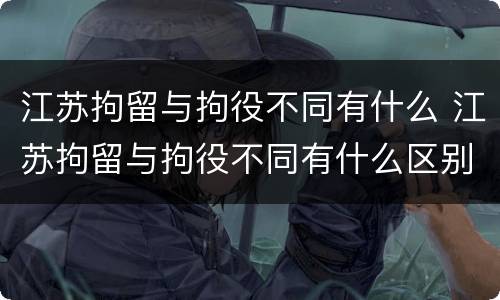江苏拘留与拘役不同有什么 江苏拘留与拘役不同有什么区别