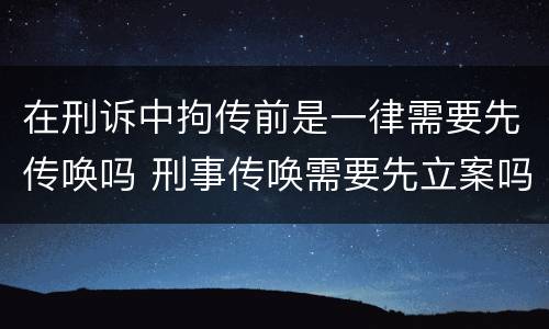 在刑诉中拘传前是一律需要先传唤吗 刑事传唤需要先立案吗