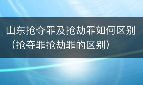 山东抢夺罪及抢劫罪如何区别（抢夺罪抢劫罪的区别）