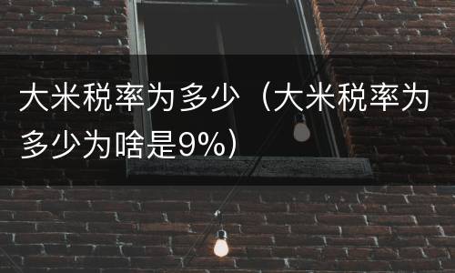 大米税率为多少（大米税率为多少为啥是9%）