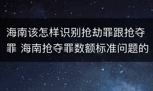 海南该怎样识别抢劫罪跟抢夺罪 海南抢夺罪数额标准问题的规定