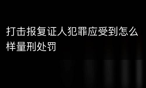 打击报复证人犯罪应受到怎么样量刑处罚