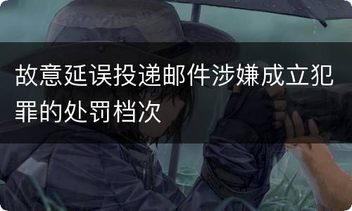 故意延误投递邮件涉嫌成立犯罪的处罚档次