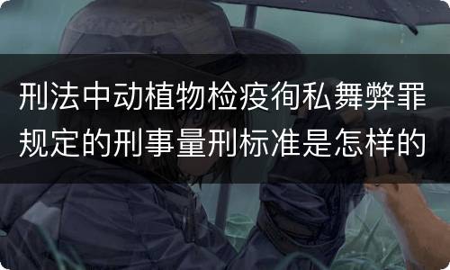 刑法中动植物检疫徇私舞弊罪规定的刑事量刑标准是怎样的