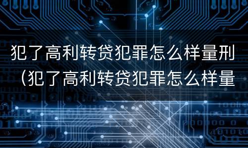 犯了高利转贷犯罪怎么样量刑（犯了高利转贷犯罪怎么样量刑）