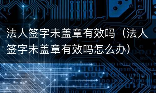 法人签字未盖章有效吗（法人签字未盖章有效吗怎么办）