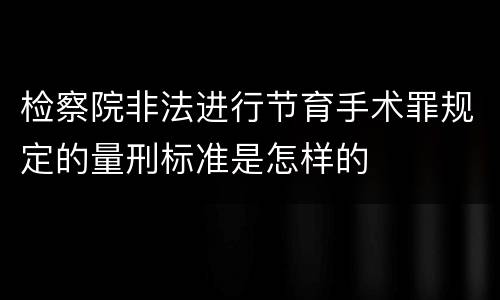 检察院非法进行节育手术罪规定的量刑标准是怎样的
