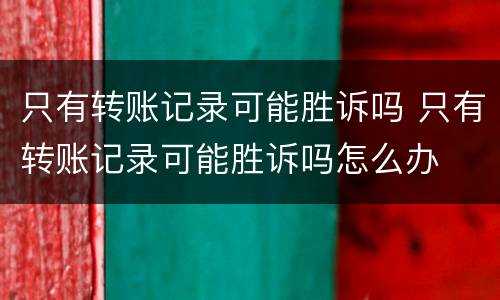 只有转账记录可能胜诉吗 只有转账记录可能胜诉吗怎么办