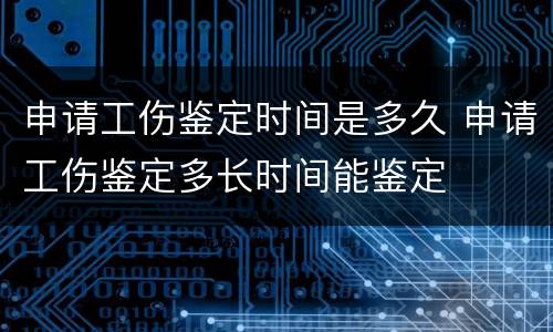 申请工伤鉴定时间是多久 申请工伤鉴定多长时间能鉴定