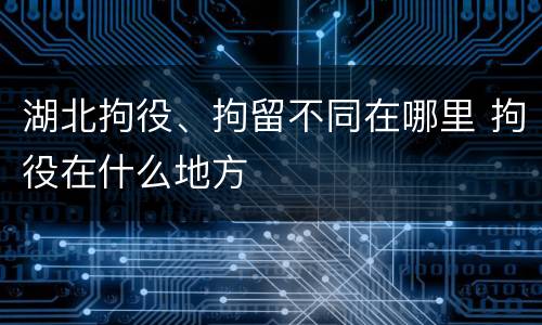 湖北拘役、拘留不同在哪里 拘役在什么地方