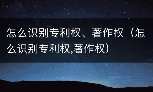 怎么识别专利权、著作权（怎么识别专利权,著作权）