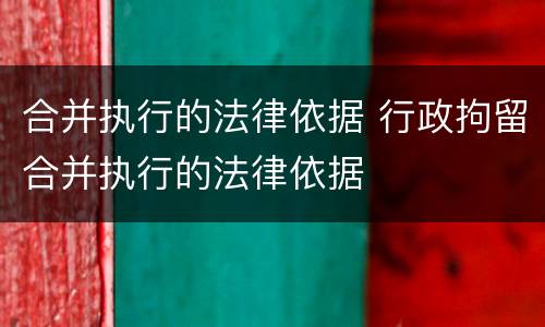 合并执行的法律依据 行政拘留合并执行的法律依据