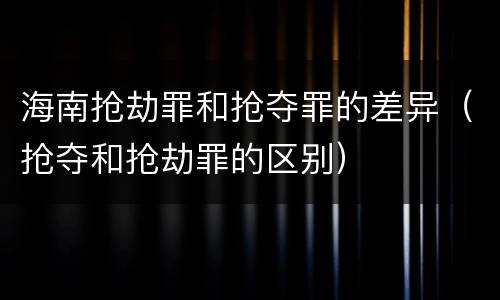 海南抢劫罪和抢夺罪的差异（抢夺和抢劫罪的区别）