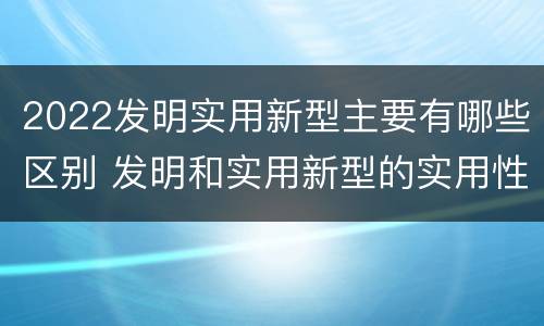 2022发明实用新型主要有哪些区别 发明和实用新型的实用性包括