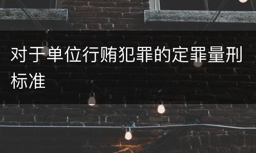 对于单位行贿犯罪的定罪量刑标准