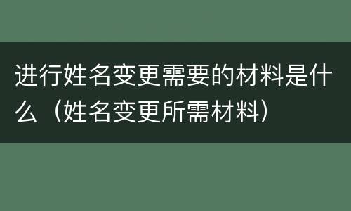 进行姓名变更需要的材料是什么（姓名变更所需材料）
