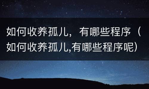 如何收养孤儿，有哪些程序（如何收养孤儿,有哪些程序呢）