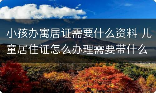 小孩办寓居证需要什么资料 儿童居住证怎么办理需要带什么资料